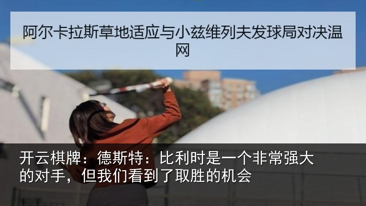 开云棋牌：德斯特：比利时是一个非常强大的对手，但我们看到了取胜的机会